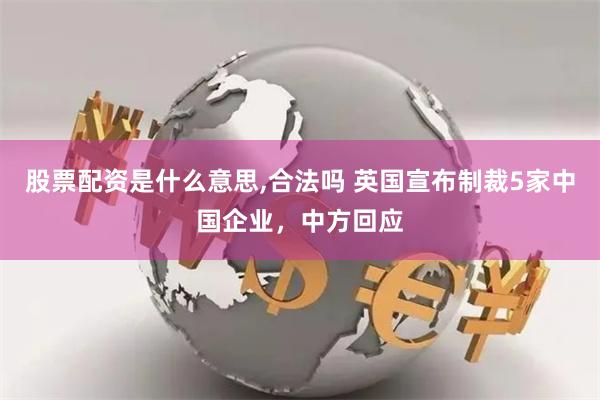 股票配资是什么意思,合法吗 英国宣布制裁5家中国企业，中方回应