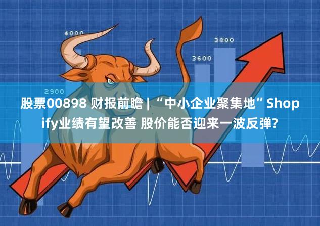 股票00898 财报前瞻 | “中小企业聚集地”Shopify业绩有望改善 股价能否迎来一波反弹?