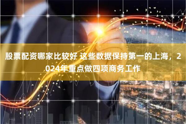 股票配资哪家比较好 这些数据保持第一的上海，2024年重点做四项商务工作