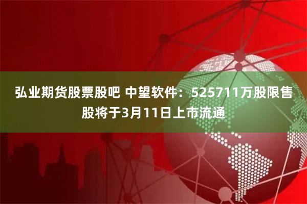 弘业期货股票股吧 中望软件：525711万股限售股将于3月11日上市流通