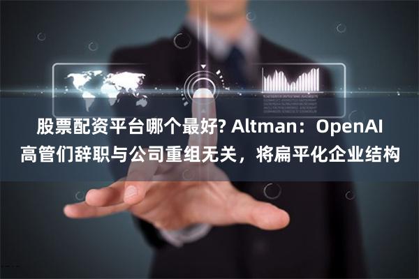 股票配资平台哪个最好? Altman：OpenAI高管们辞职与公司重组无关，将扁平化企业结构