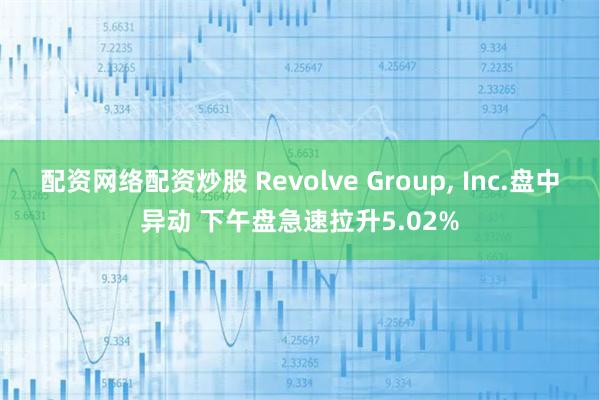 配资网络配资炒股 Revolve Group, Inc.盘中异动 下午盘急速拉升5.02%