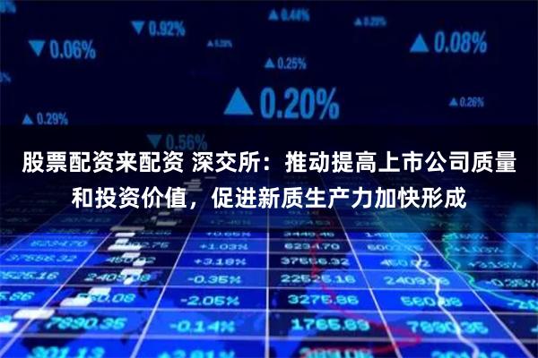 股票配资来配资 深交所：推动提高上市公司质量和投资价值，促进新质生产力加快形成