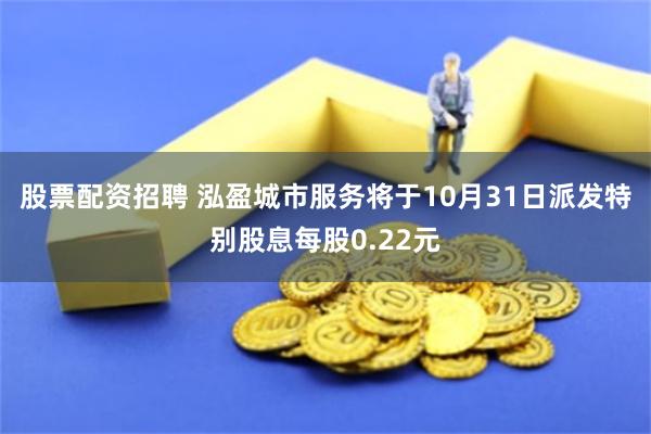 股票配资招聘 泓盈城市服务将于10月31日派发特别股息每股0.22元