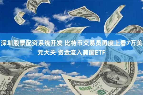 深圳股票配资系统开发 比特币交易员再度上看7万美元大关 资金流入美国ETF