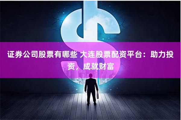 证券公司股票有哪些 大连股票配资平台：助力投资，成就财富