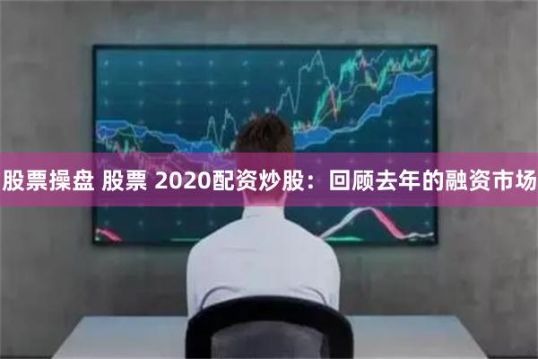 股票操盘 股票 2020配资炒股：回顾去年的融资市场