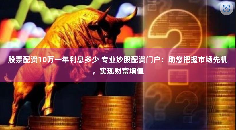 股票配资10万一年利息多少 专业炒股配资门户：助您把握市场先机，实现财富增值