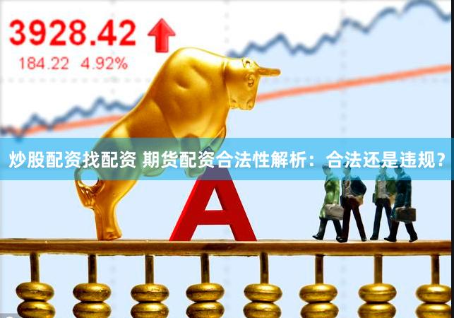 炒股配资找配资 期货配资合法性解析：合法还是违规？