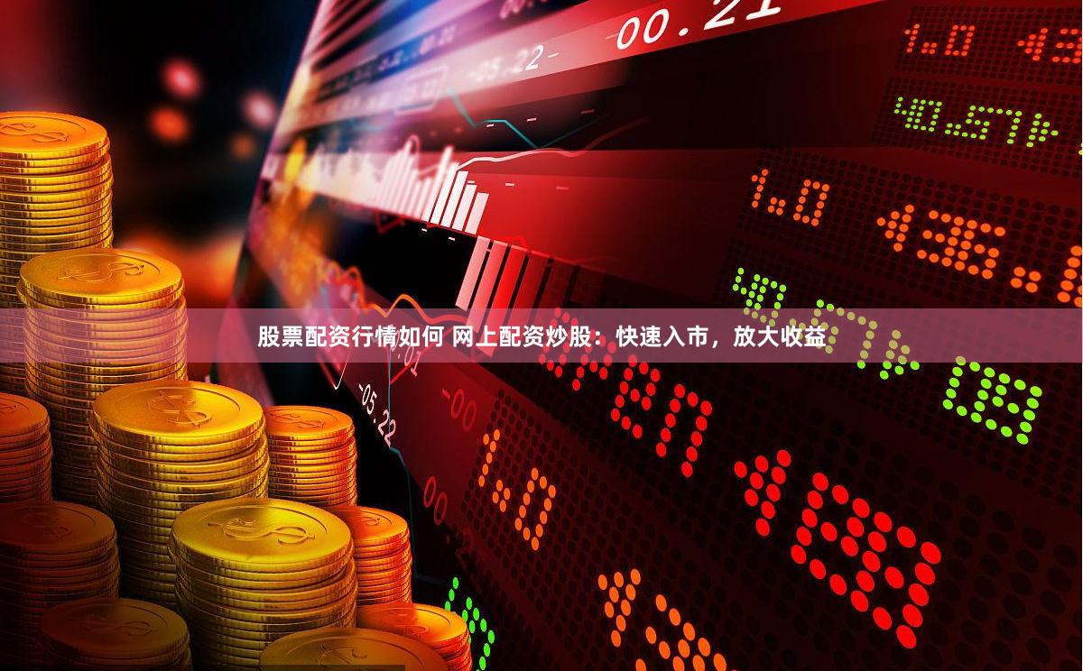 股票配资行情如何 网上配资炒股：快速入市，放大收益