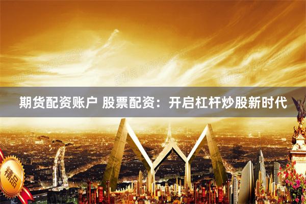 期货配资账户 股票配资：开启杠杆炒股新时代