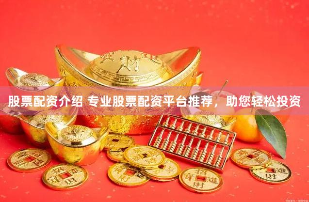 股票配资介绍 专业股票配资平台推荐，助您轻松投资