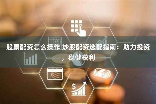 股票配资怎么操作 炒股配资选配指南：助力投资，稳健获利