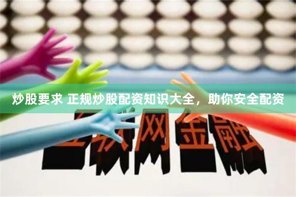 炒股要求 正规炒股配资知识大全，助你安全配资
