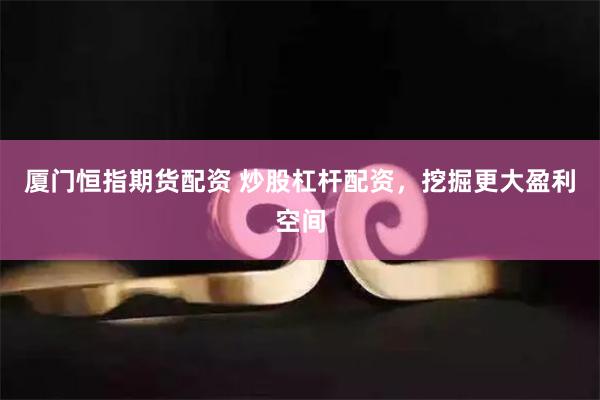 厦门恒指期货配资 炒股杠杆配资，挖掘更大盈利空间