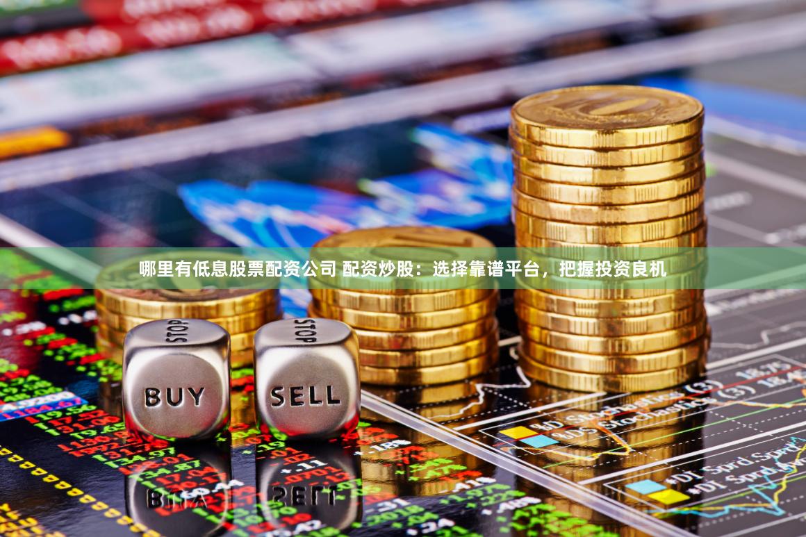 哪里有低息股票配资公司 配资炒股：选择靠谱平台，把握投资良机