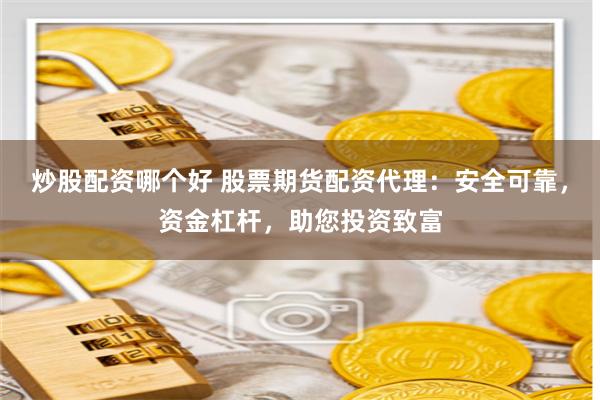 炒股配资哪个好 股票期货配资代理：安全可靠，资金杠杆，助您投资致富