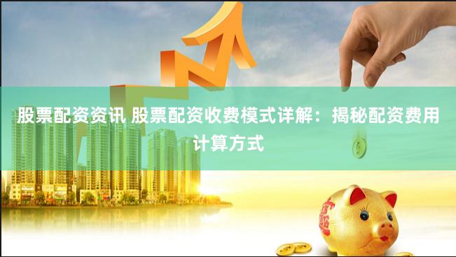 股票配资资讯 股票配资收费模式详解：揭秘配资费用计算方式