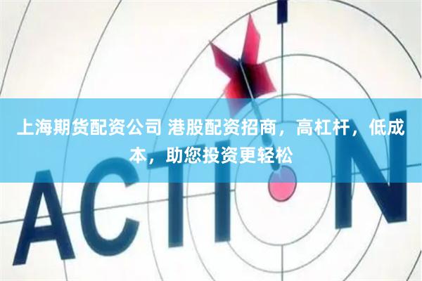 上海期货配资公司 港股配资招商，高杠杆，低成本，助您投资更轻松