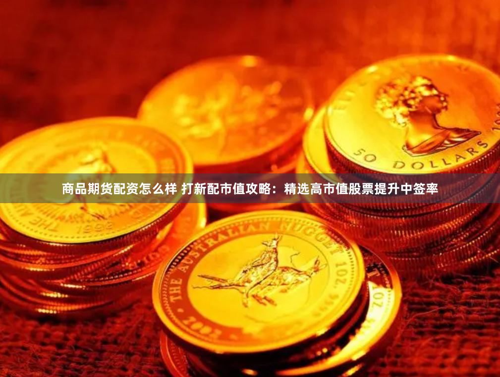 商品期货配资怎么样 打新配市值攻略：精选高市值股票提升中签率