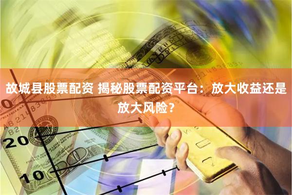 故城县股票配资 揭秘股票配资平台：放大收益还是放大风险？