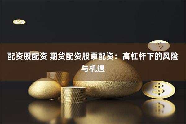 配资股配资 期货配资股票配资：高杠杆下的风险与机遇