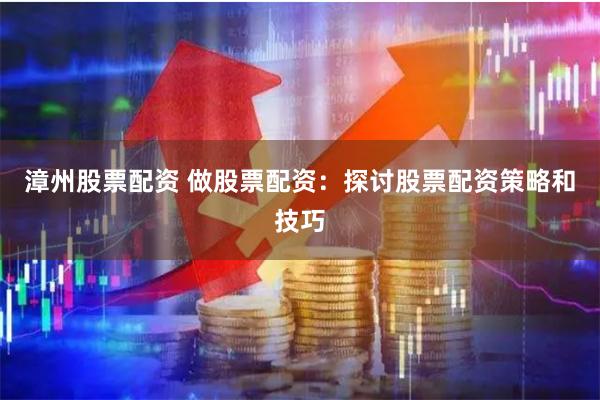 漳州股票配资 做股票配资：探讨股票配资策略和技巧