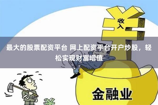 最大的股票配资平台 网上配资平台开户炒股，轻松实现财富增值