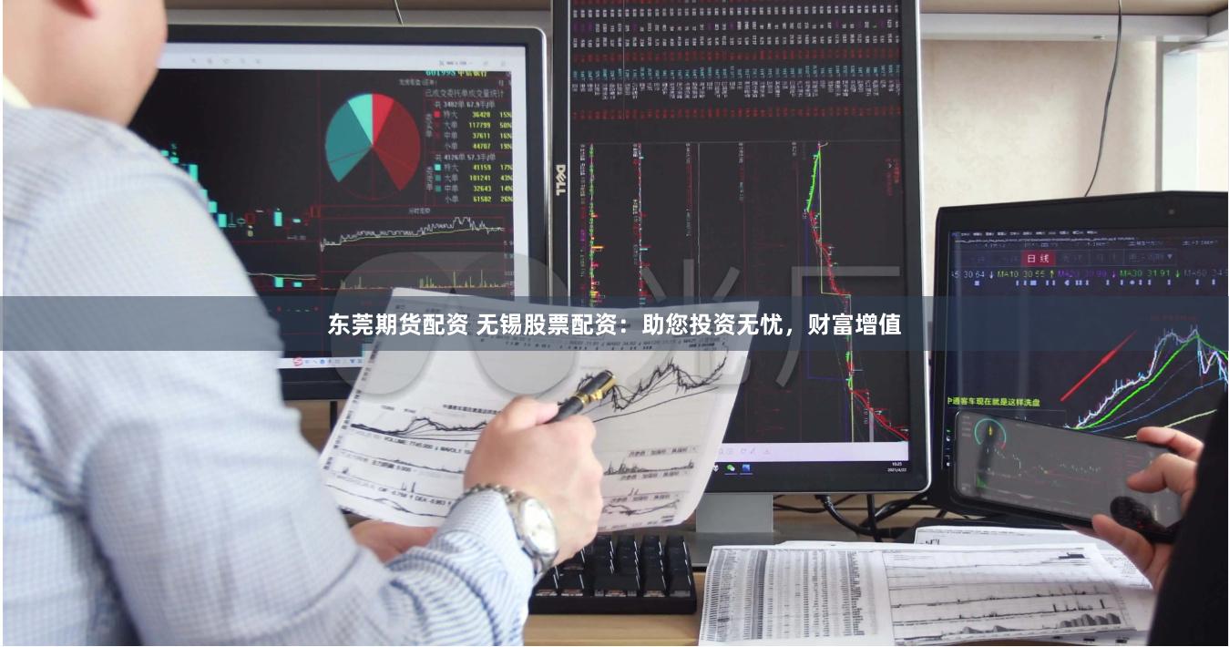 东莞期货配资 无锡股票配资：助您投资无忧，财富增值