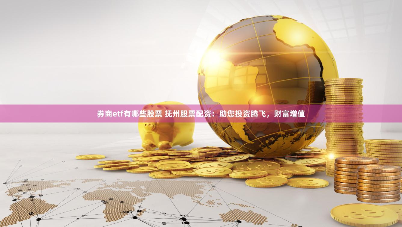 券商etf有哪些股票 抚州股票配资：助您投资腾飞，财富增值
