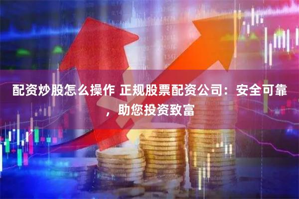 配资炒股怎么操作 正规股票配资公司：安全可靠，助您投资致富
