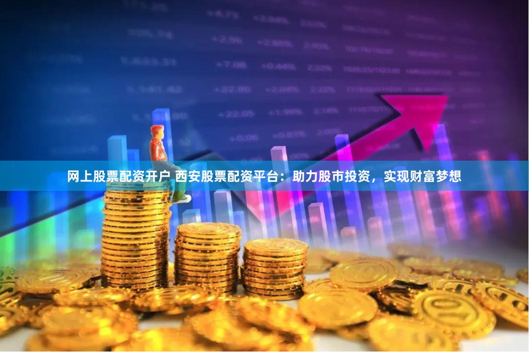 网上股票配资开户 西安股票配资平台：助力股市投资，实现财富梦想