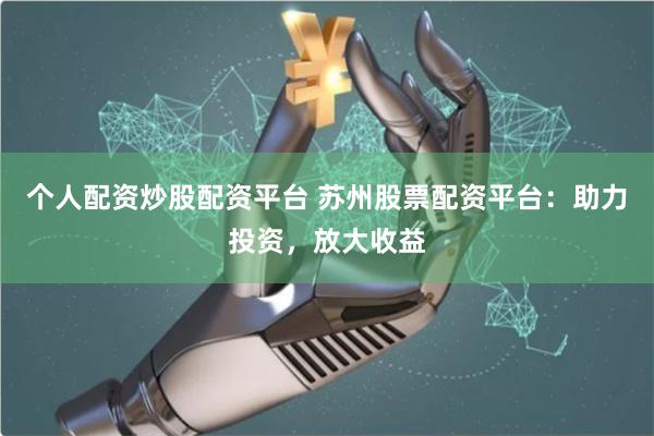 个人配资炒股配资平台 苏州股票配资平台：助力投资，放大收益