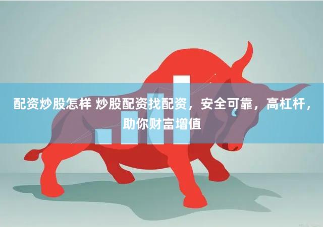 配资炒股怎样 炒股配资找配资，安全可靠，高杠杆，助你财富增值