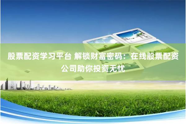 股票配资学习平台 解锁财富密码：在线股票配资公司助你投资无忧