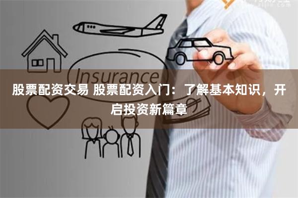 股票配资交易 股票配资入门：了解基本知识，开启投资新篇章