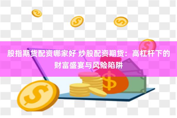 股指期货配资哪家好 炒股配资期货：高杠杆下的财富盛宴与风险陷阱