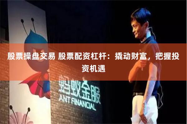 股票操盘交易 股票配资杠杆：撬动财富，把握投资机遇