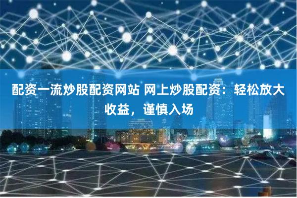 配资一流炒股配资网站 网上炒股配资：轻松放大收益，谨慎入场