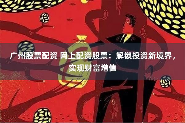 广州股票配资 网上配资股票：解锁投资新境界，实现财富增值