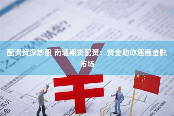 配资资深炒股 南通期货配资：资金助你逐鹿金融市场