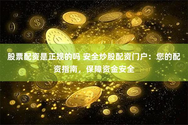 股票配资是正规的吗 安全炒股配资门户：您的配资指南，保障资金安全