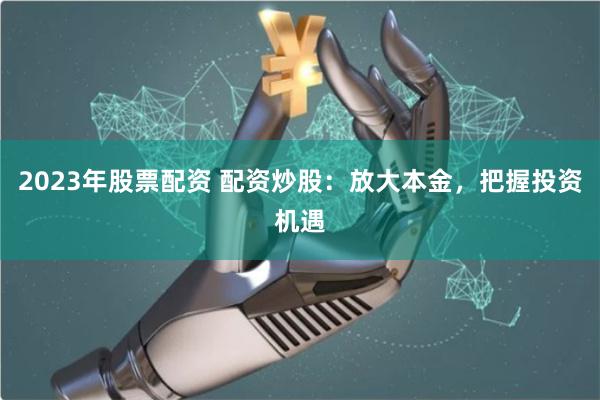 2023年股票配资 配资炒股：放大本金，把握投资机遇
