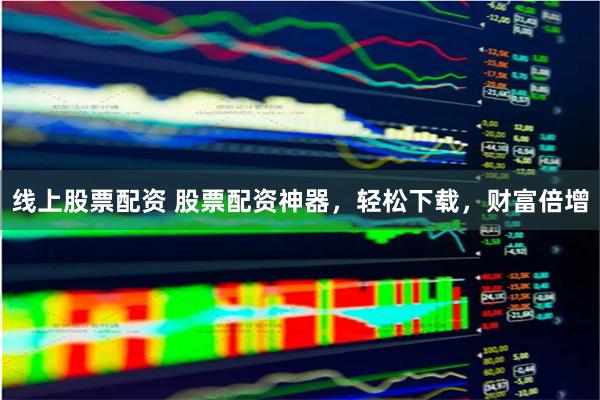 线上股票配资 股票配资神器，轻松下载，财富倍增
