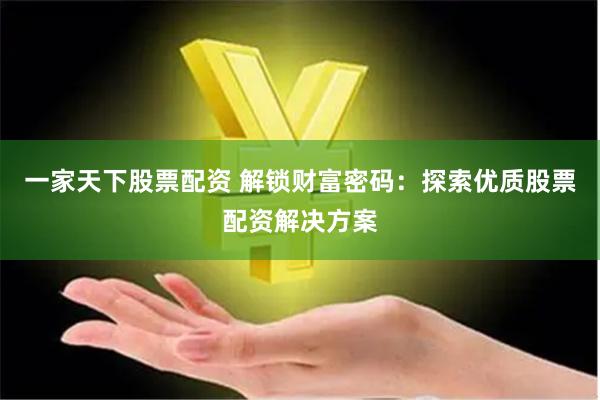 一家天下股票配资 解锁财富密码：探索优质股票配资解决方案