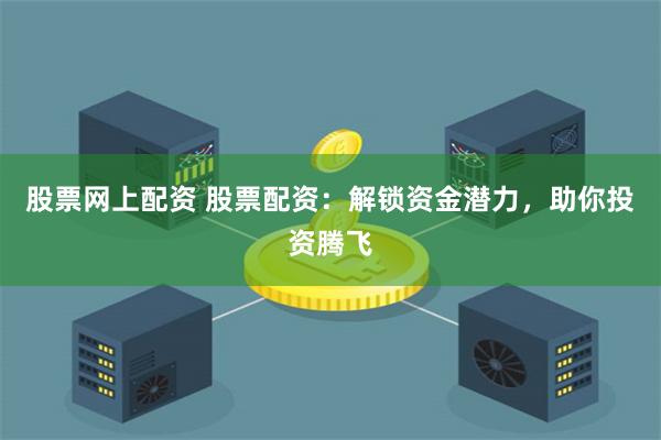 股票网上配资 股票配资：解锁资金潜力，助你投资腾飞