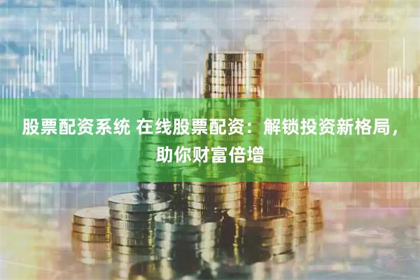 股票配资系统 在线股票配资：解锁投资新格局，助你财富倍增