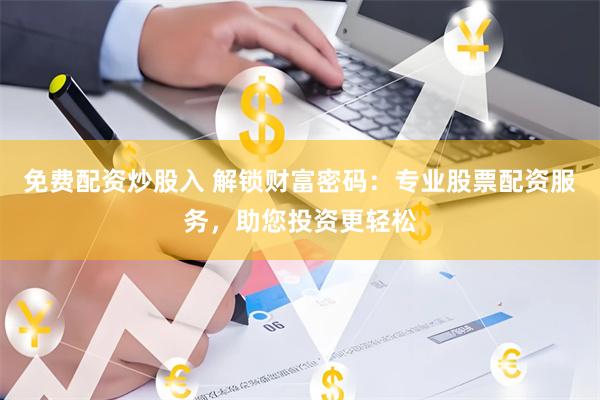 免费配资炒股入 解锁财富密码：专业股票配资服务，助您投资更轻松