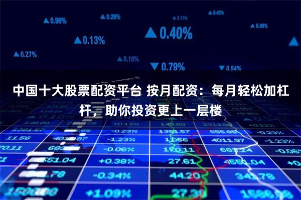 中国十大股票配资平台 按月配资：每月轻松加杠杆，助你投资更上一层楼