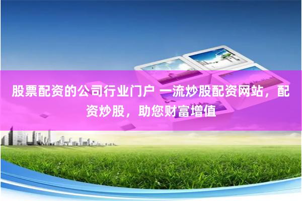 股票配资的公司行业门户 一流炒股配资网站，配资炒股，助您财富增值